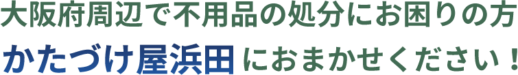 大阪府周辺で不用品の処分にお困りの方　かたづけ屋浜田におまかせください！